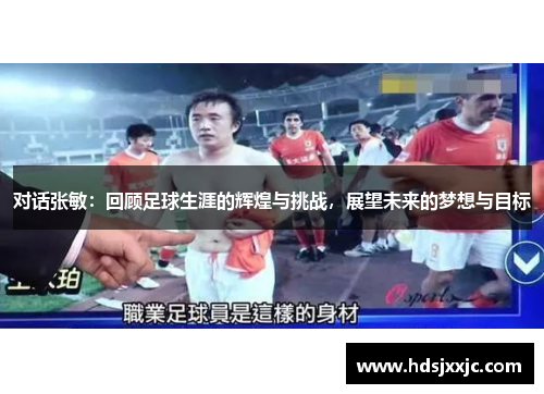 对话张敏：回顾足球生涯的辉煌与挑战，展望未来的梦想与目标