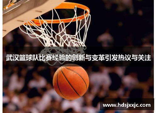 武汉篮球队比赛经验的创新与变革引发热议与关注