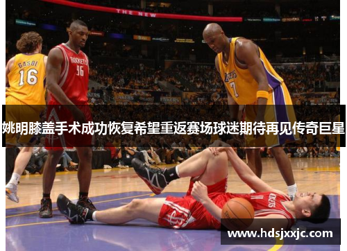 姚明膝盖手术成功恢复希望重返赛场球迷期待再见传奇巨星