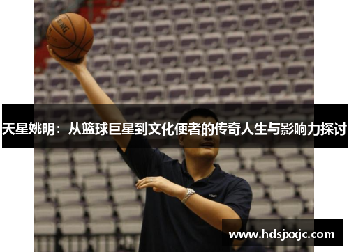 天星姚明：从篮球巨星到文化使者的传奇人生与影响力探讨