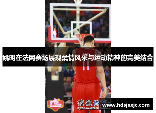 姚明在法网赛场展现柔情风采与运动精神的完美结合