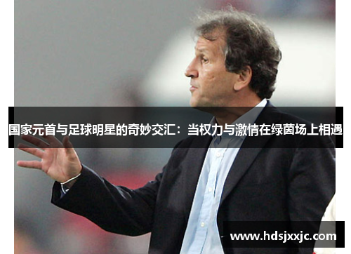 国家元首与足球明星的奇妙交汇：当权力与激情在绿茵场上相遇