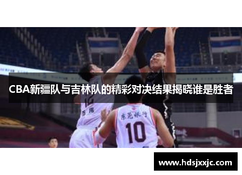 CBA新疆队与吉林队的精彩对决结果揭晓谁是胜者
