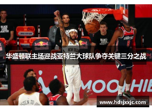 华盛顿联主场迎战亚特兰大球队争夺关键三分之战