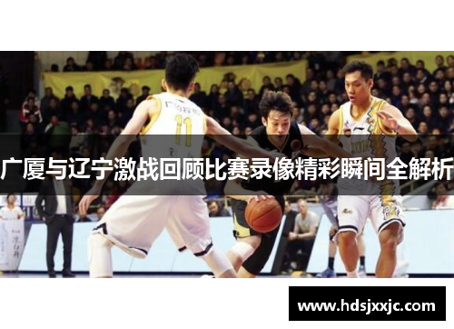 广厦与辽宁激战回顾比赛录像精彩瞬间全解析