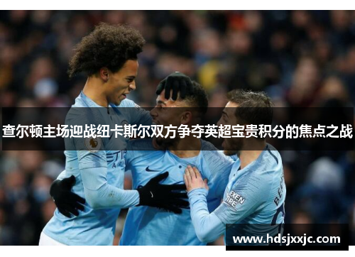 查尔顿主场迎战纽卡斯尔双方争夺英超宝贵积分的焦点之战