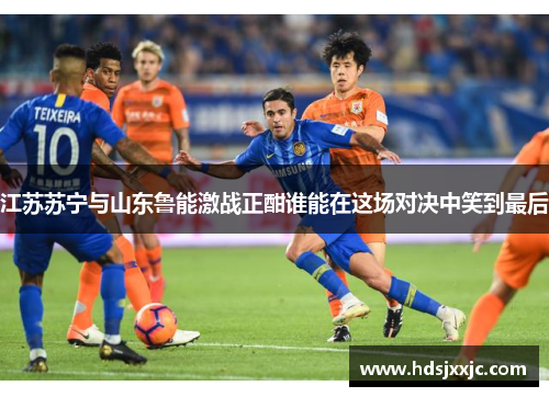 江苏苏宁与山东鲁能激战正酣谁能在这场对决中笑到最后